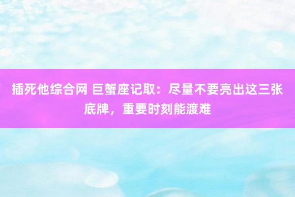 插死他综合网 巨蟹座记取：尽量不要亮出这三张底牌，重要时刻能渡难