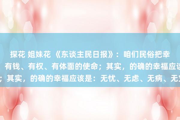 探花 姐妹花 《东谈主民日报》：咱们民俗把幸福鸠合为：有车、有房、有钱、有权、有体面的使命；其实，的确的幸福应该是：无忧、无虑、无病、无灾。