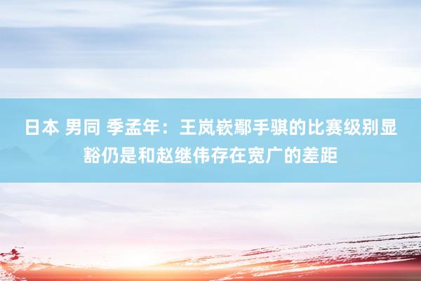 日本 男同 季孟年：王岚嵚鄢手骐的比赛级别显豁仍是和赵继伟存在宽广的差距