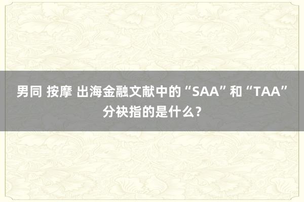 男同 按摩 出海金融文献中的“SAA”和“TAA”分袂指的是什么？