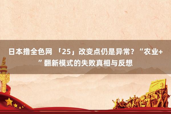 日本撸全色网 「25」改变点仍是异常？“农业+”翻新模式的失败真相与反想