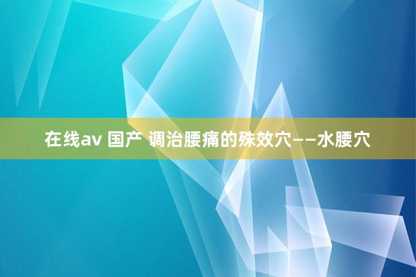 在线av 国产 调治腰痛的殊效穴——水腰穴