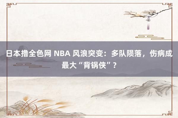 日本撸全色网 NBA 风浪突变：多队陨落，伤病成最大“背锅侠”？