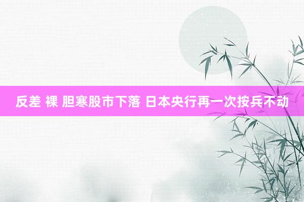 反差 裸 胆寒股市下落 日本央行再一次按兵不动