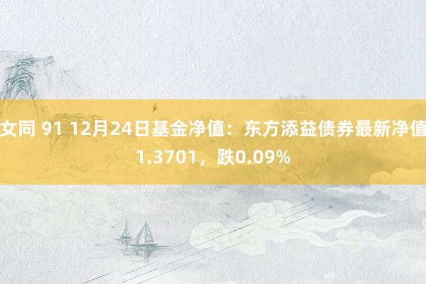 女同 91 12月24日基金净值：东方添益债券最新净值1.3701，跌0.09%