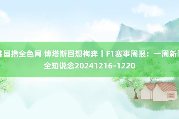 韩国撸全色网 博塔斯回想梅奔丨F1赛事周报：一周新闻全知说念20241216-1220