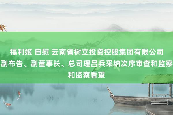 福利姬 自慰 云南省树立投资控股集团有限公司党委副布告、副董事长、总司理吕兵采纳次序审查和监察看望
