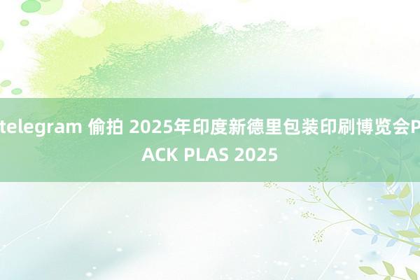 telegram 偷拍 2025年印度新德里包装印刷博览会PACK PLAS 2025