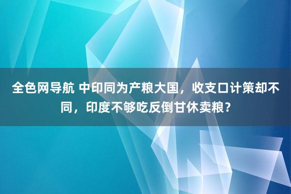 全色网导航 中印同为产粮大国，收支口计策却不同，印度不够吃反倒甘休卖粮？