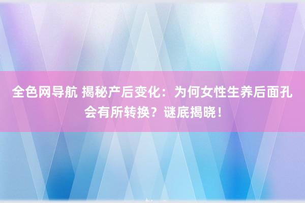 全色网导航 揭秘产后变化：为何女性生养后面孔会有所转换？谜底揭晓！