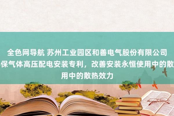 全色网导航 苏州工业园区和善电气股份有限公司获得环保气体高压配电安装专利，改善安装永恒使用中的散热效力
