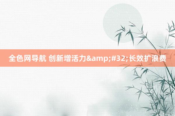全色网导航 创新增活力&#32;长效扩浪费