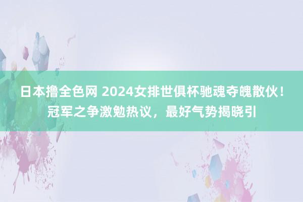 日本撸全色网 2024女排世俱杯驰魂夺魄散伙！冠军之争激勉热议，最好气势揭晓引