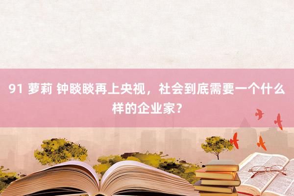 91 萝莉 钟睒睒再上央视，社会到底需要一个什么样的企业家？