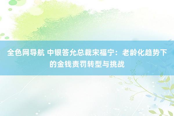 全色网导航 中银答允总裁宋福宁：老龄化趋势下的金钱责罚转型与挑战