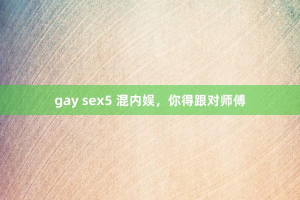 gay sex5 混内娱，你得跟对师傅