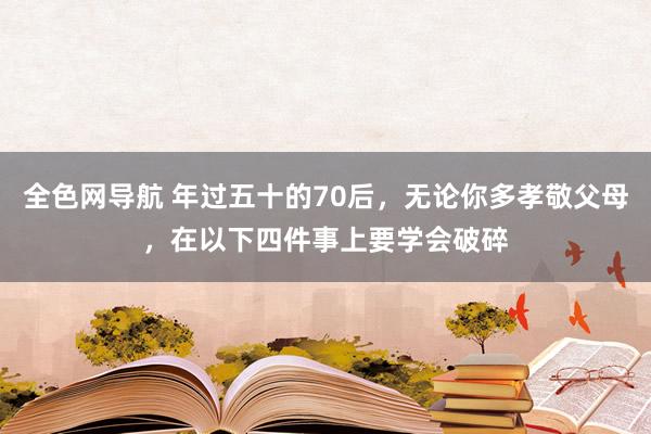 全色网导航 年过五十的70后，无论你多孝敬父母，在以下四件事上要学会破碎