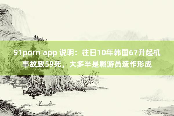 91porn app 说明：往日10年韩国67升起机事故致59死，大多半是翱游员造作形成