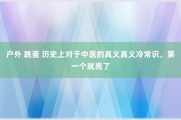 户外 跳蛋 历史上对于中医的真义真义冷常识，第一个就亮了