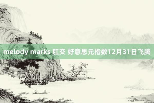 melody marks 肛交 好意思元指数12月31日飞腾