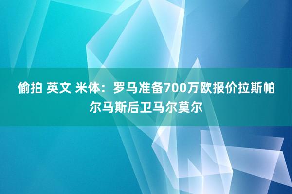 偷拍 英文 米体：罗马准备700万欧报价拉斯帕尔马斯后卫马尔莫尔