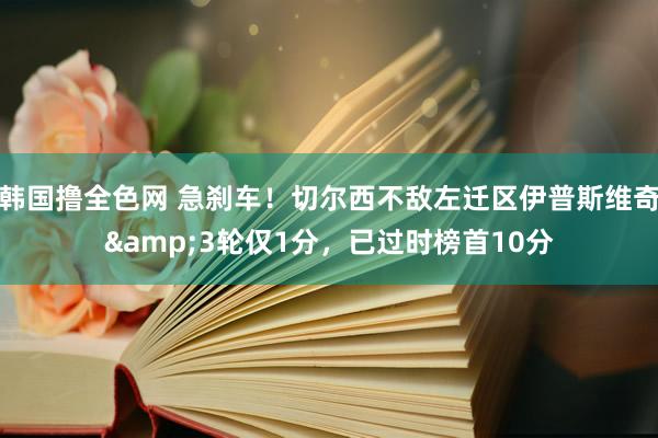 韩国撸全色网 急刹车！切尔西不敌左迁区伊普斯维奇&3轮仅1分，已过时榜首10分
