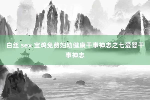 白丝 sex 宝鸡免费妇幼健康干事神志之七爱婴干事神志