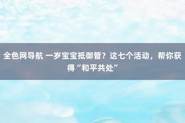 全色网导航 一岁宝宝抵御管？这七个活动，帮你获得“和平共处”