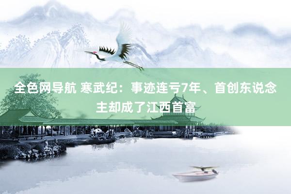 全色网导航 寒武纪：事迹连亏7年、首创东说念主却成了江西首富