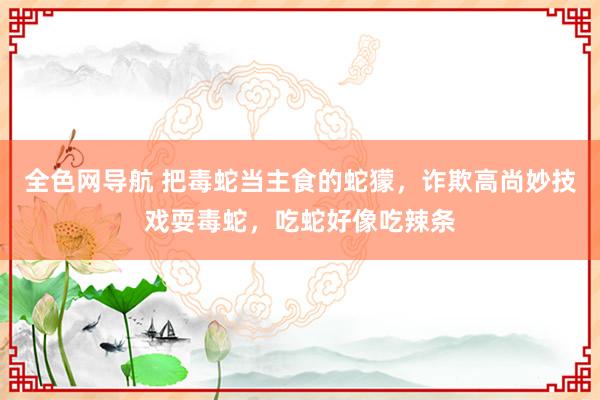 全色网导航 把毒蛇当主食的蛇獴，诈欺高尚妙技戏耍毒蛇，吃蛇好像吃辣条
