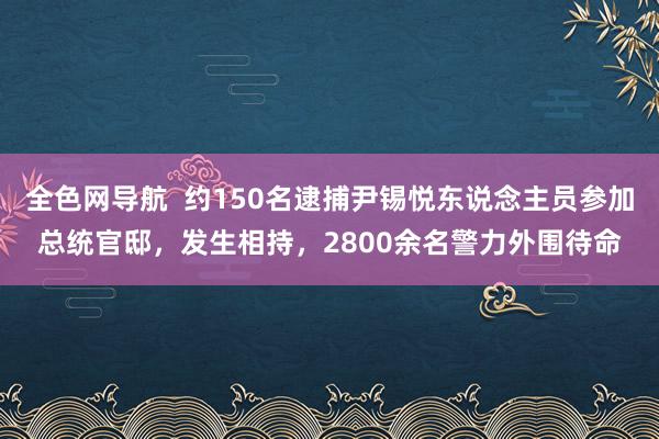 全色网导航  约150名逮捕尹锡悦东说念主员参加总统官邸，发生相持，2800余名警力外围待命