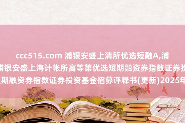 ccc515.com 浦银安盛上清所优选短融A,浦银安盛上清所优选短融C: 浦银安盛上海计帐所高等第优选短期融资券指数证券投资基金招募评释书(更新)2025年第1号