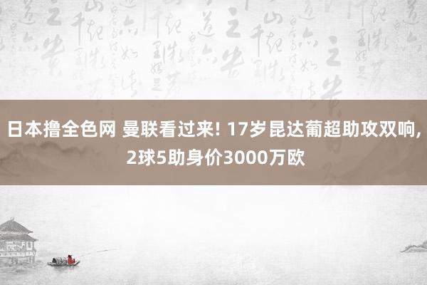 日本撸全色网 曼联看过来! 17岁昆达葡超助攻双响， 2球5助身价3000万欧