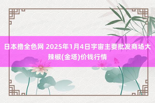 日本撸全色网 2025年1月4日宇宙主要批发商场大辣椒(金塔)价钱行情