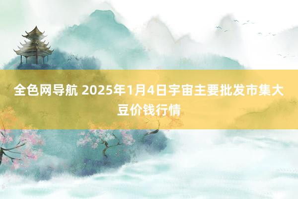 全色网导航 2025年1月4日宇宙主要批发市集大豆价钱行情