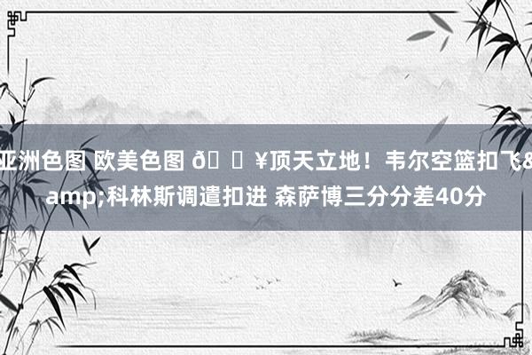 亚洲色图 欧美色图 💥顶天立地！韦尔空篮扣飞&科林斯调遣扣进 森萨博三分分差40分