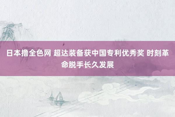 日本撸全色网 超达装备获中国专利优秀奖 时刻革命脱手长久发展