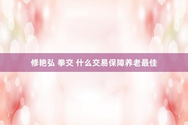 修艳弘 拳交 什么交易保障养老最佳