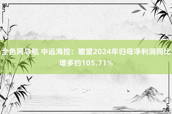 全色网导航 中远海控：瞻望2024年归母净利润同比增多约105.71%
