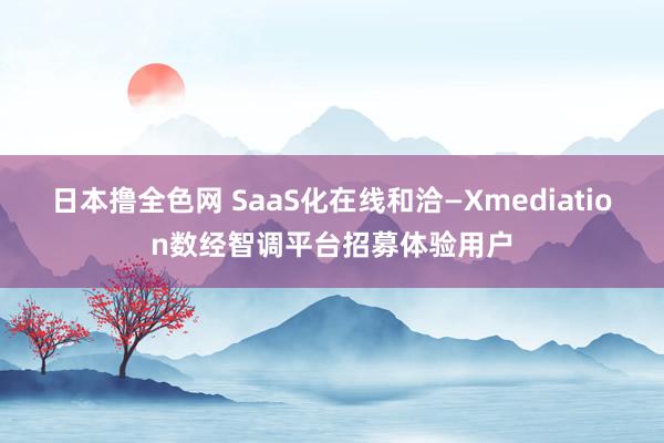 日本撸全色网 SaaS化在线和洽—Xmediation数经智调平台招募体验用户