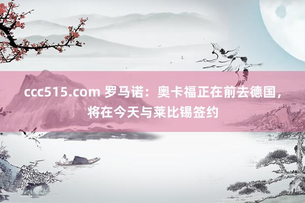 ccc515.com 罗马诺：奥卡福正在前去德国，将在今天与莱比锡签约