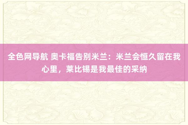 全色网导航 奥卡福告别米兰：米兰会恒久留在我心里，莱比锡是我最佳的采纳