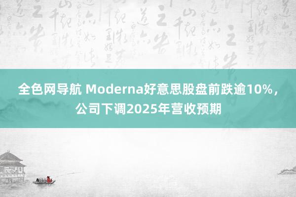 全色网导航 Moderna好意思股盘前跌逾10%，公司下调2025年营收预期