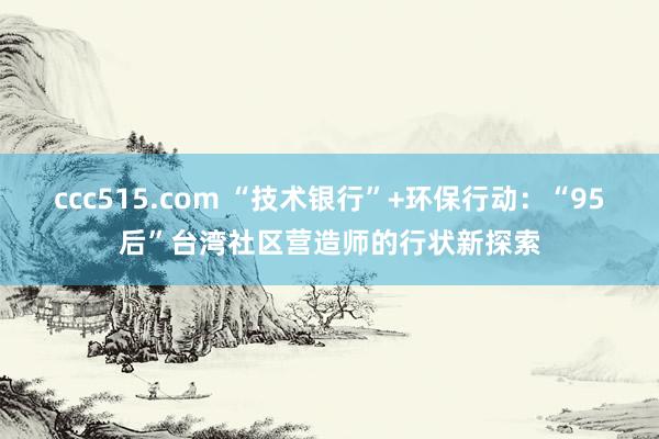 ccc515.com “技术银行”+环保行动：“95后”台湾社区营造师的行状新探索
