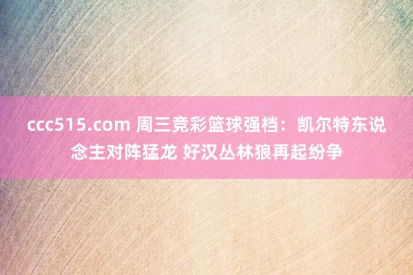 ccc515.com 周三竞彩篮球强档：凯尔特东说念主对阵猛龙 好汉丛林狼再起纷争