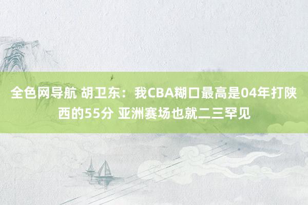 全色网导航 胡卫东：我CBA糊口最高是04年打陕西的55分 亚洲赛场也就二三罕见