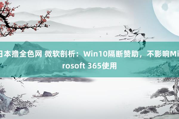 日本撸全色网 微软剖析：Win10隔断赞助，不影响Microsoft 365使用