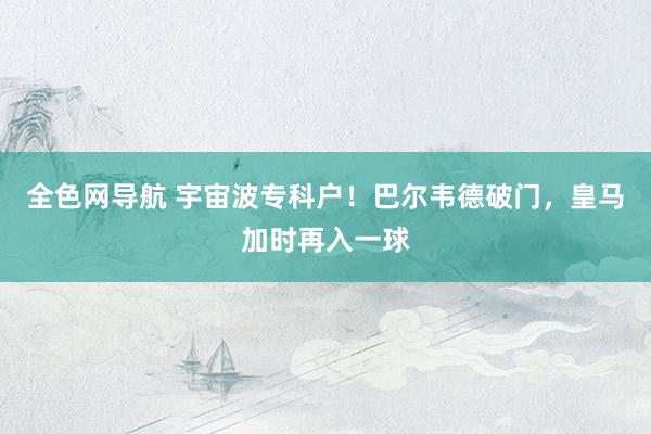 全色网导航 宇宙波专科户！巴尔韦德破门，皇马加时再入一球