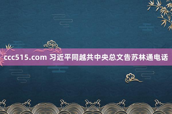 ccc515.com 习近平同越共中央总文告苏林通电话