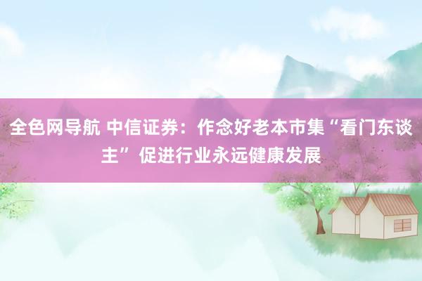 全色网导航 中信证券：作念好老本市集“看门东谈主” 促进行业永远健康发展